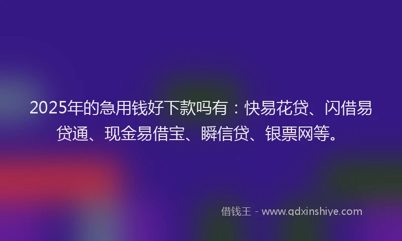 2025年的急用钱好下款吗有：快易花贷、闪借易贷通、现金易借宝、瞬信贷、银票网等。