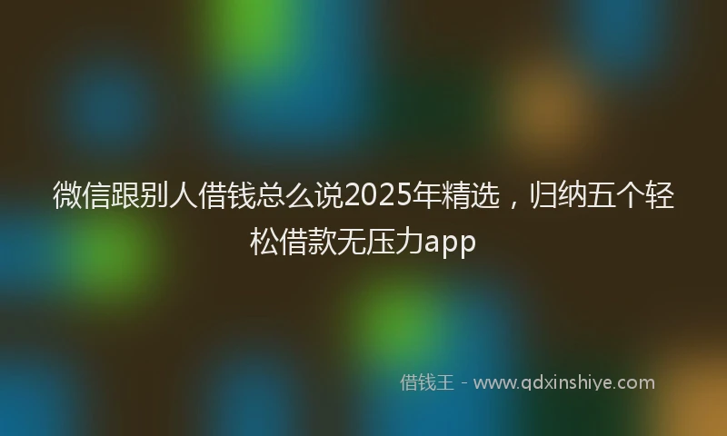 微信跟别人借钱总么说2025年精选，归纳五个轻松借款无压力app