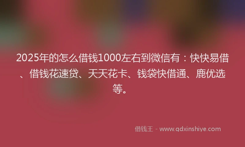 2025年的怎么借钱1000左右到微信有：快快易借、借钱花速贷、天天花卡、钱袋快借通、鹿优选等。