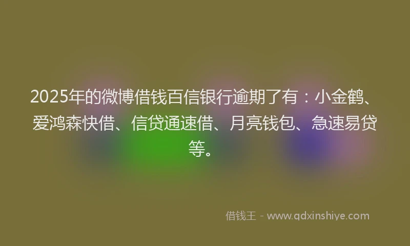 2025年的微博借钱百信银行逾期了有：小金鹤、爱鸿森快借、信贷通速借、月亮钱包、急速易贷等。