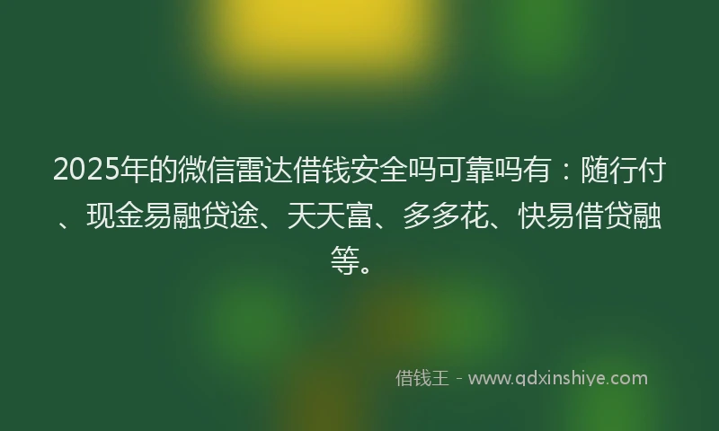 2025年的微信雷达借钱安全吗可靠吗有：随行付、现金易融贷途、天天富、多多花、快易借贷融等。