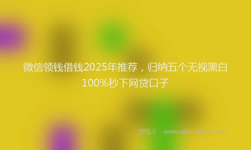 微信领钱借钱2025年推荐，归纳五个无视黑白100%秒下网贷口子