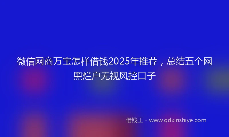 微信网商万宝怎样借钱2025年推荐，总结五个网黑烂户无视风控口子