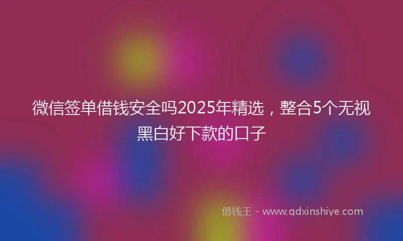 微信签单借钱安全吗2025年精选，整合5个无视黑白好下款的口子