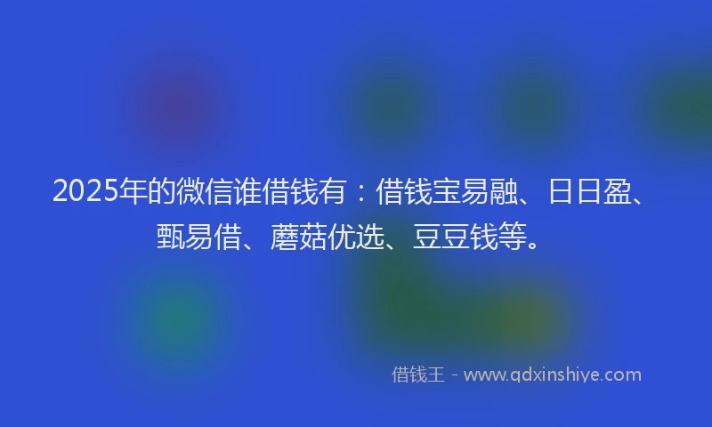 2025年的微信谁借钱有：借钱宝易融、日日盈、甄易借、蘑菇优选、豆豆钱等。
