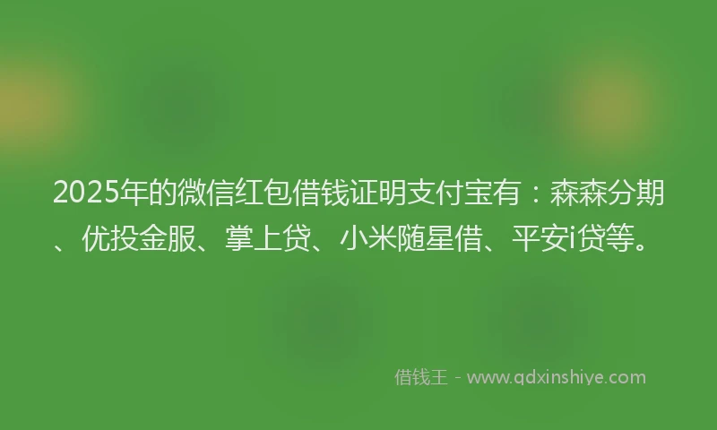 2025年的微信红包借钱证明支付宝有：森森分期、优投金服、掌上贷、小米随星借、平安i贷等。