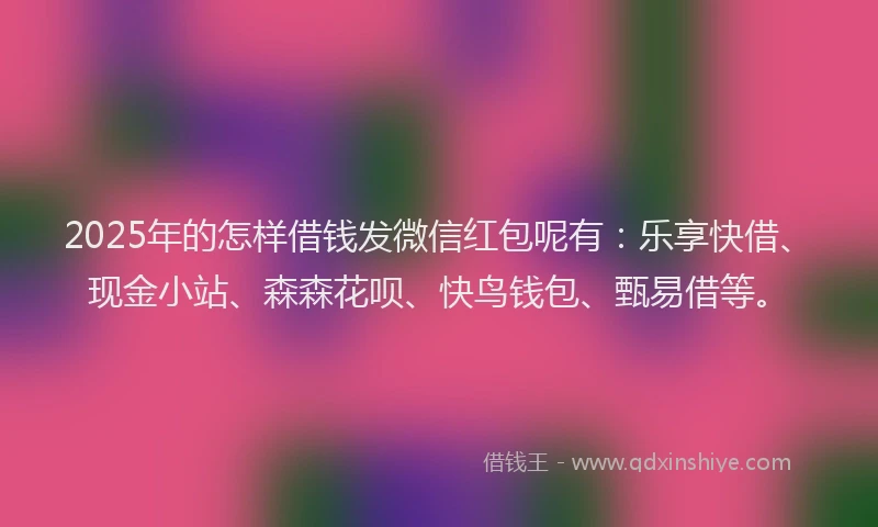 2025年的怎样借钱发微信红包呢有：乐享快借、现金小站、森森花呗、快鸟钱包、甄易借等。