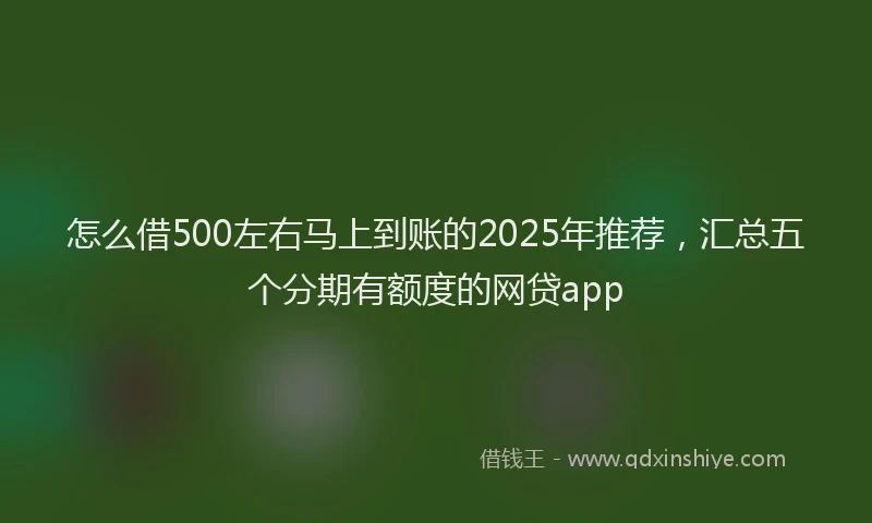 怎么借500左右马上到账的2025年推荐，汇总五个分期有额度的网贷app