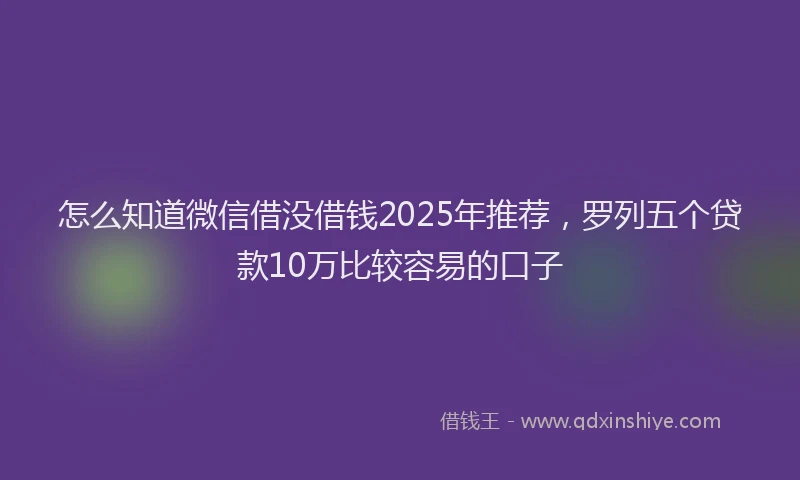 怎么知道微信借没借钱2025年推荐，罗列五个贷款10万比较容易的口子