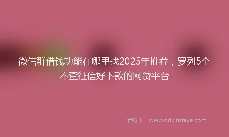 微信群借钱功能在哪里找2025年推荐，罗列5个不查征信好下款的网贷平台