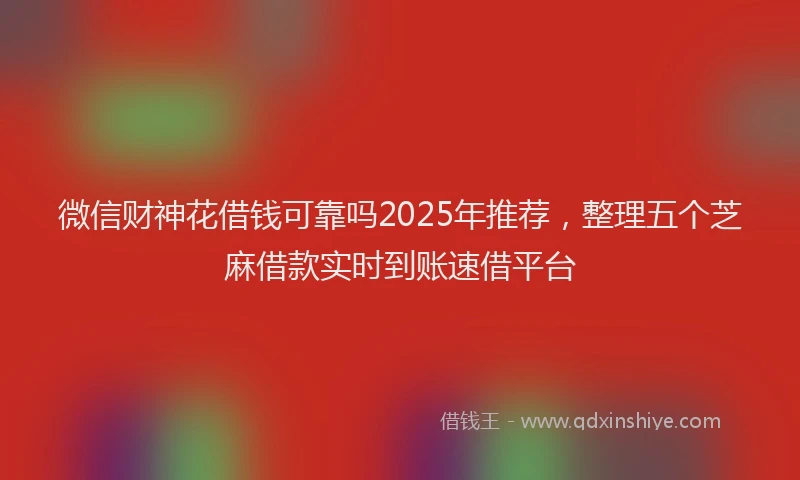微信财神花借钱可靠吗2025年推荐，整理五个芝麻借款实时到账速借平台