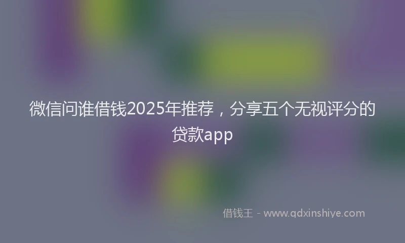 微信问谁借钱2025年推荐，分享五个无视评分的贷款app