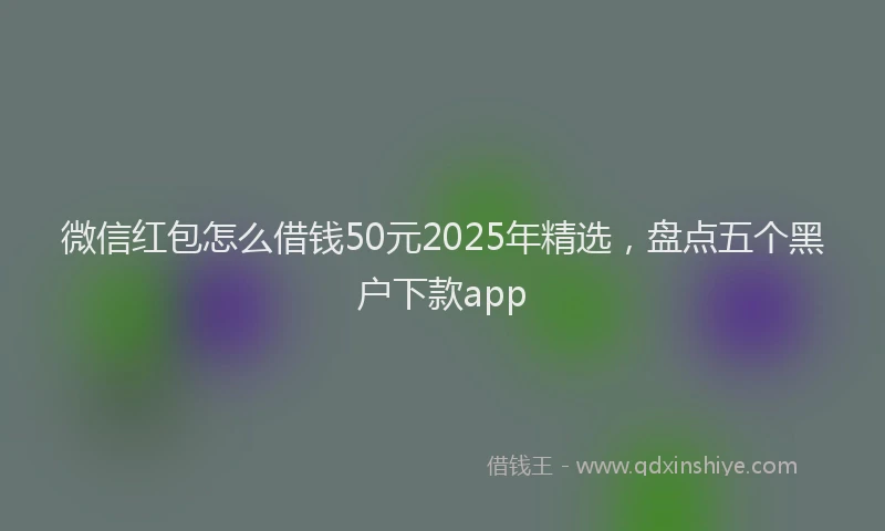 微信红包怎么借钱50元2025年精选，盘点五个黑户下款app