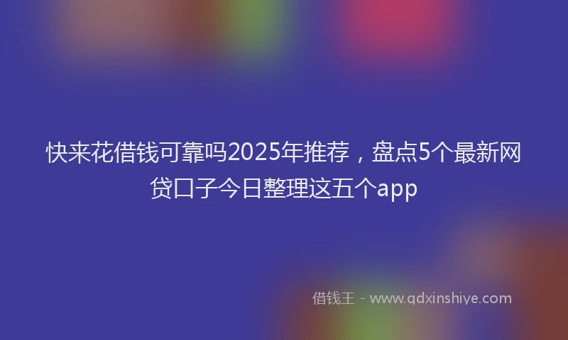快来花借钱可靠吗2025年推荐，盘点5个最新网贷口子今日整理这五个app