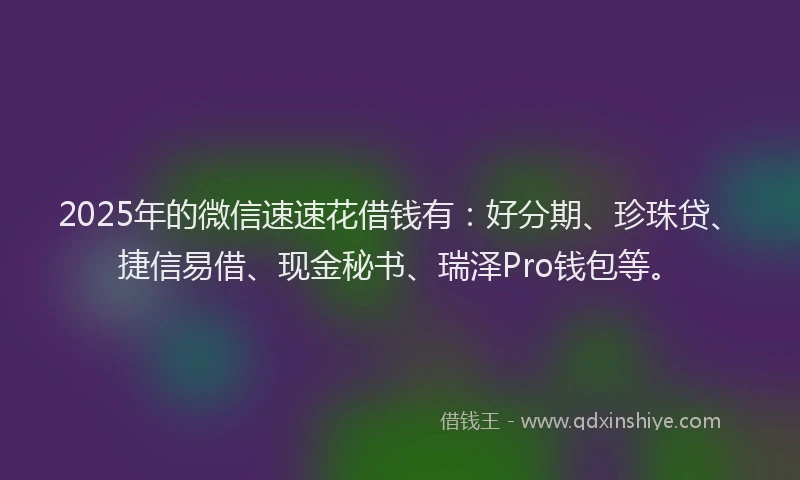 2025年的微信速速花借钱有：好分期、珍珠贷、捷信易借、现金秘书、瑞泽Pro钱包等。