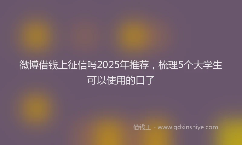 微博借钱上征信吗2025年推荐，梳理5个大学生可以使用的口子