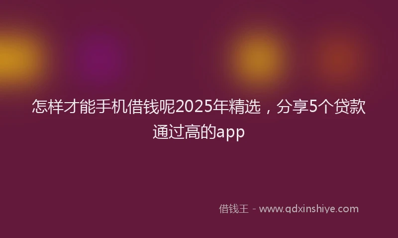 怎样才能手机借钱呢2025年精选，分享5个贷款通过高的app