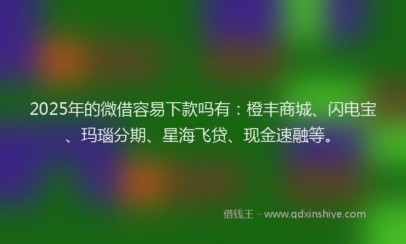 2025年的微借容易下款吗有：橙丰商城、闪电宝、玛瑙分期、星海飞贷、现金速融等。