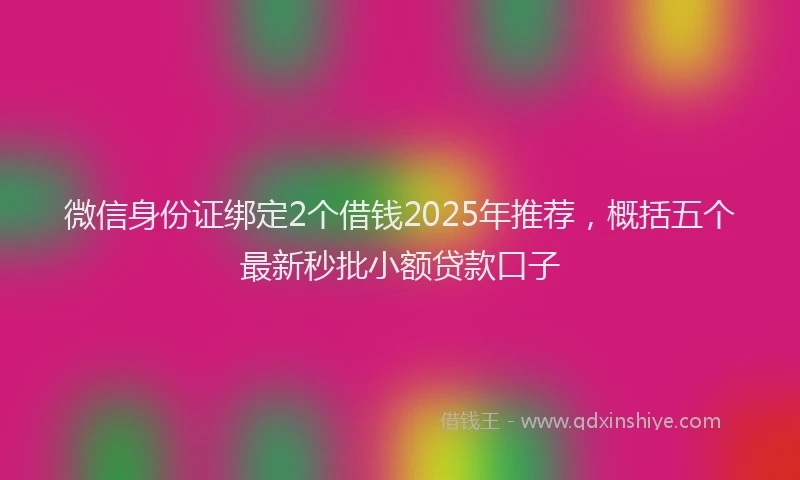 微信身份证绑定2个借钱2025年推荐，概括五个最新秒批小额贷款口子