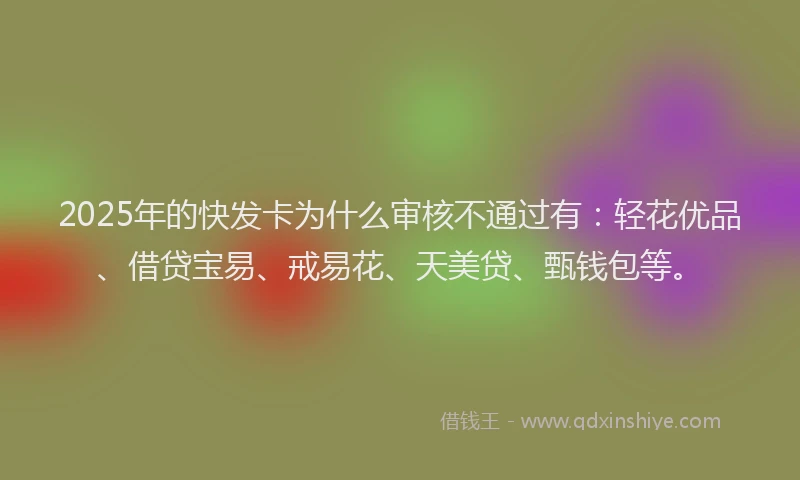 2025年的快发卡为什么审核不通过有：轻花优品、借贷宝易、戒易花、天美贷、甄钱包等。