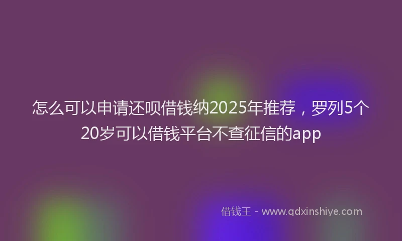 怎么可以申请还呗借钱纳2025年推荐，罗列5个20岁可以借钱平台不查征信的app