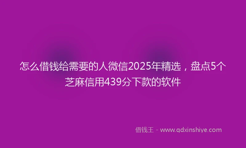 怎么借钱给需要的人微信2025年精选，盘点5个芝麻信用439分下款的软件