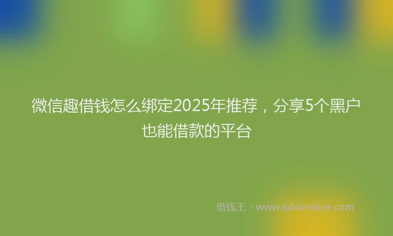 微信趣借钱怎么绑定2025年推荐，分享5个黑户也能借款的平台