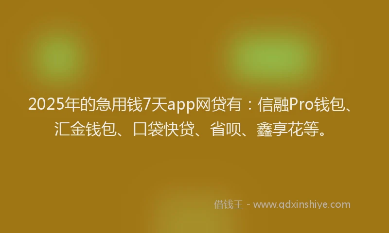 2025年的急用钱7天app网贷有：信融Pro钱包、汇金钱包、口袋快贷、省呗、鑫享花等。