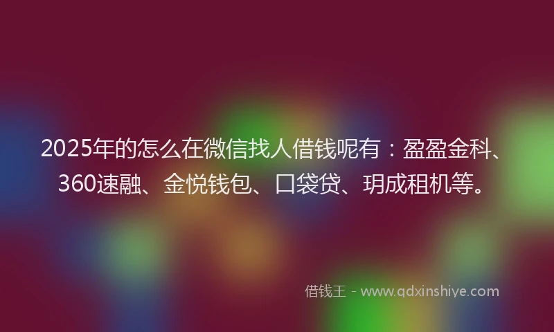 2025年的怎么在微信找人借钱呢有：盈盈金科、360速融、金悦钱包、口袋贷、玥成租机等。