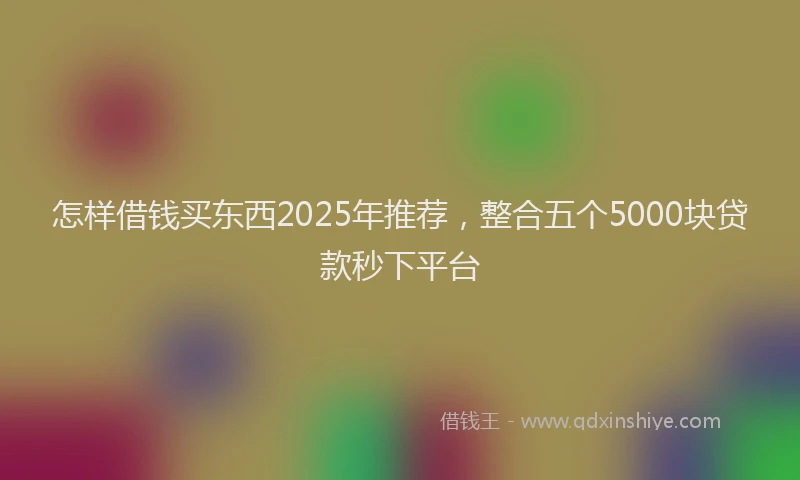 怎样借钱买东西2025年推荐，整合五个5000块贷款秒下平台