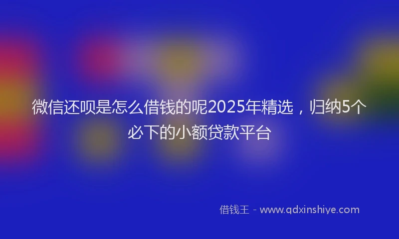 微信还呗是怎么借钱的呢2025年精选，归纳5个必下的小额贷款平台