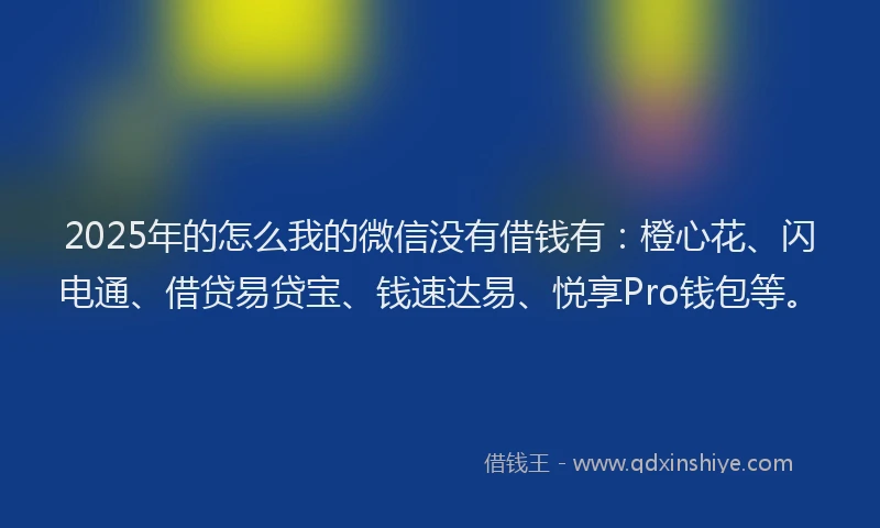 2025年的怎么我的微信没有借钱有：橙心花、闪电通、借贷易贷宝、钱速达易、悦享Pro钱包等。
