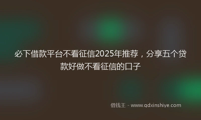 必下借款平台不看征信2025年推荐，分享五个贷款好做不看征信的口子