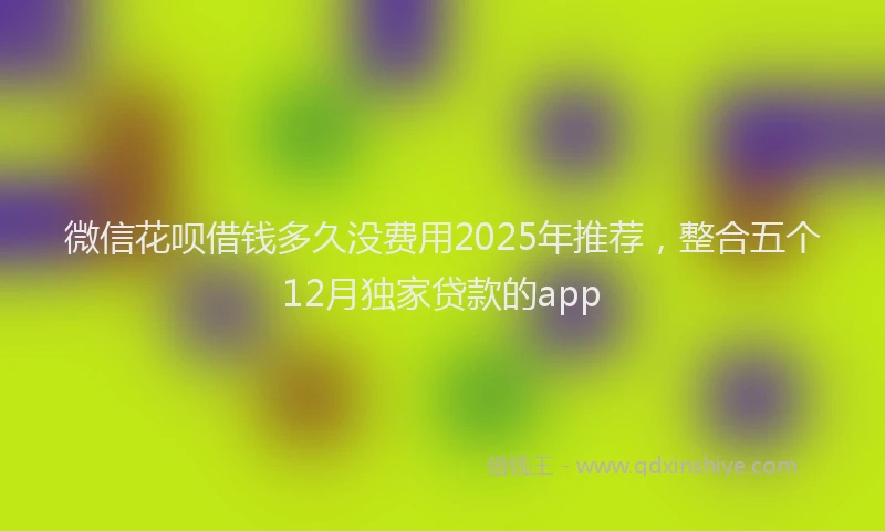 微信花呗借钱多久没费用2025年推荐，整合五个12月独家贷款的app