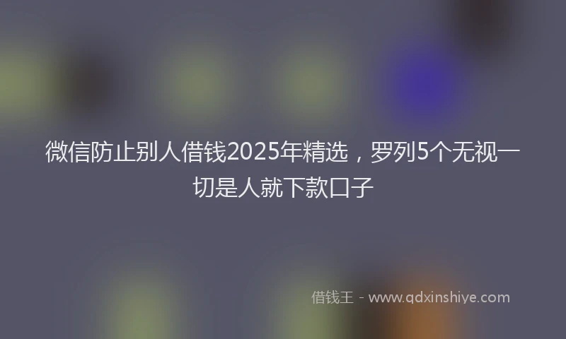 微信防止别人借钱2025年精选，罗列5个无视一切是人就下款口子