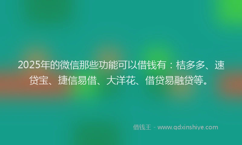 2025年的微信那些功能可以借钱有：桔多多、速贷宝、捷信易借、大洋花、借贷易融贷等。