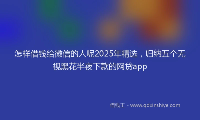 怎样借钱给微信的人呢2025年精选，归纳五个无视黑花半夜下款的网贷app