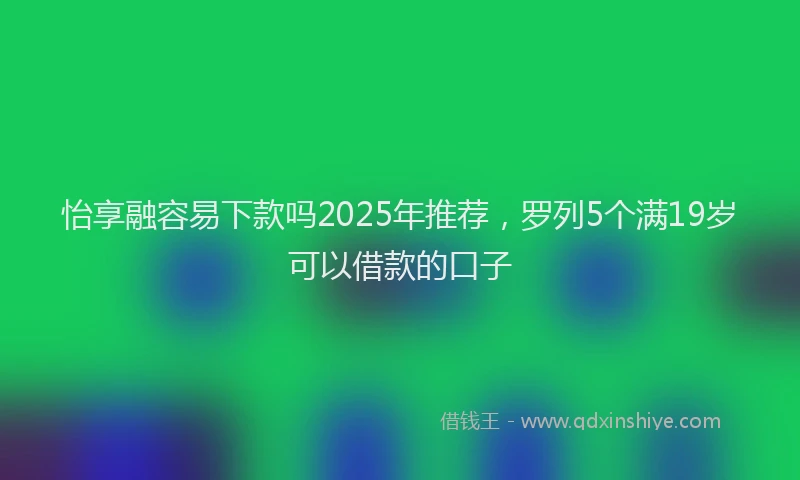 怡享融容易下款吗2025年推荐，罗列5个满19岁可以借款的口子