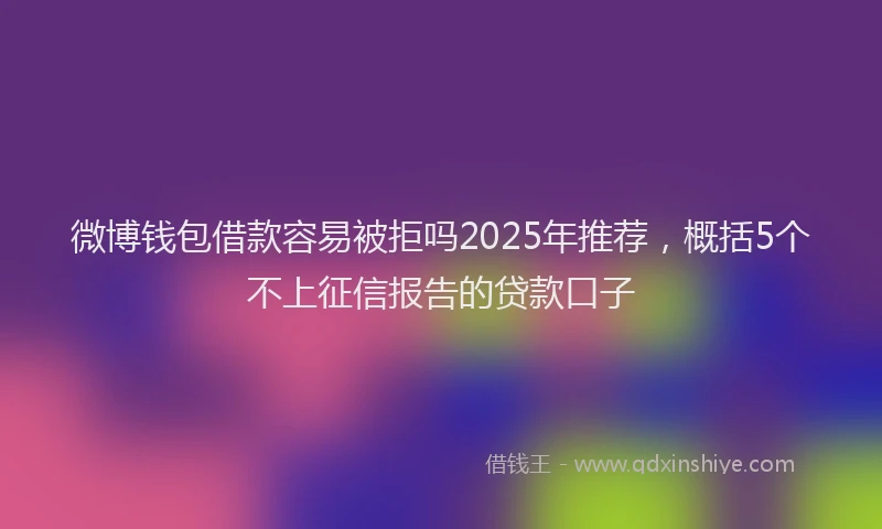 微博钱包借款容易被拒吗2025年推荐，概括5个不上征信报告的贷款口子