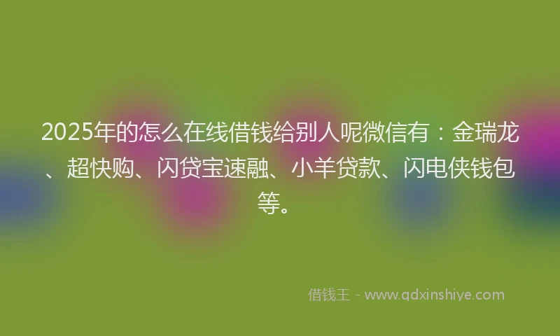 2025年的怎么在线借钱给别人呢微信有:金瑞龙、超快购、闪贷宝速融、小羊贷款、闪电侠钱包等。