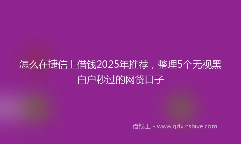 怎么在捷信上借钱2025年推荐，整理5个无视黑白户秒过的网贷口子