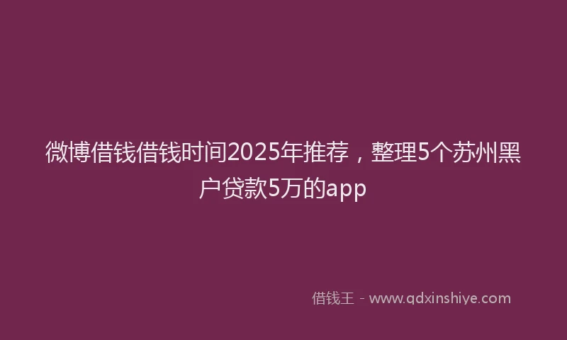 微博借钱借钱时间2025年推荐，整理5个苏州黑户贷款5万的app