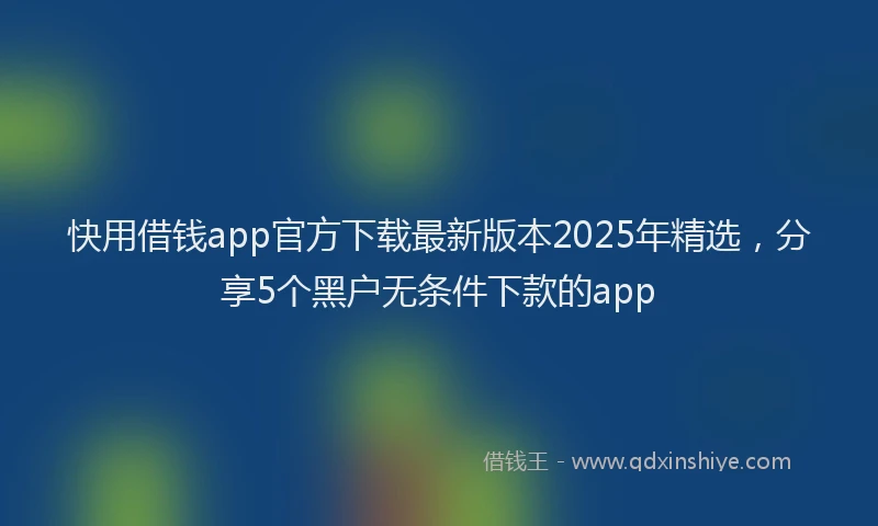 快用借钱app官方下载最新版本2025年精选，分享5个黑户无条件下款的app