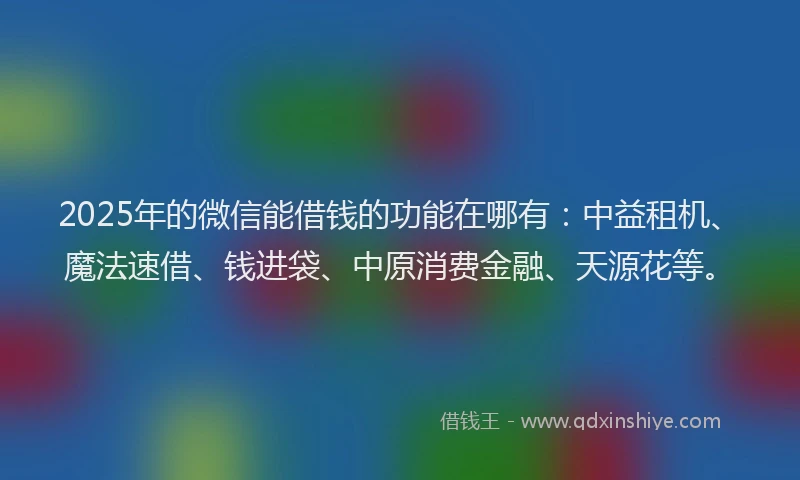 2025年的微信能借钱的功能在哪有：中益租机、魔法速借、钱进袋、中原消费金融、天源花等。
