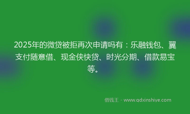2025年的微贷被拒再次申请吗有：乐融钱包、翼支付随意借、现金侠快贷、时光分期、借款易宝等。