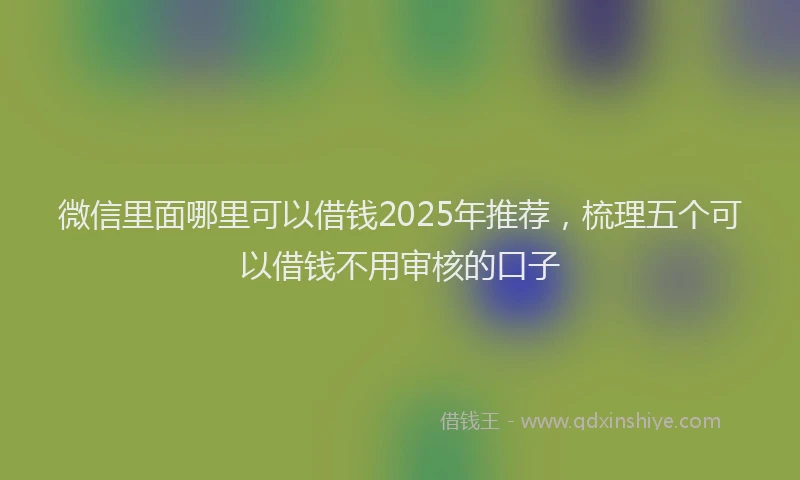 微信里面哪里可以借钱2025年推荐，梳理五个可以借钱不用审核的口子