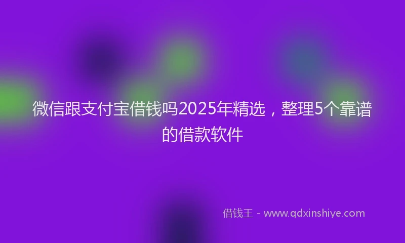 微信跟支付宝借钱吗2025年精选，整理5个靠谱的借款软件