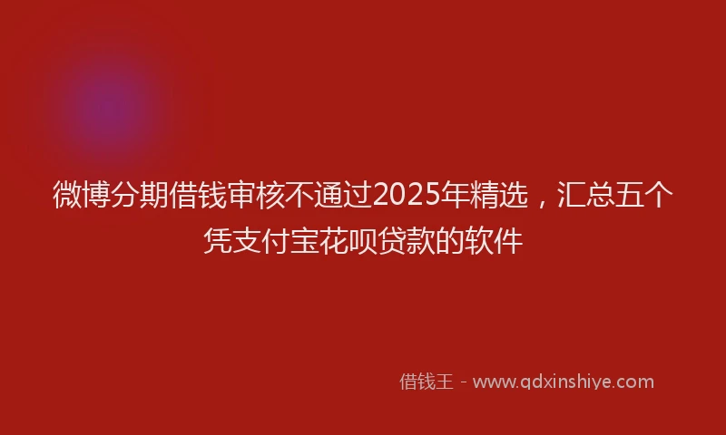 微博分期借钱审核不通过2025年精选，汇总五个凭支付宝花呗贷款的软件