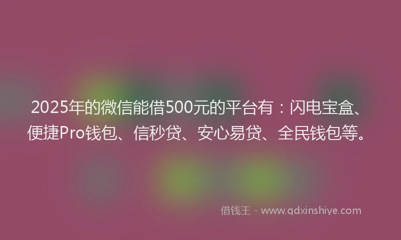 2025年的微信能借500元的平台有：闪电宝盒、便捷Pro钱包、信秒贷、安心易贷、全民钱包等。