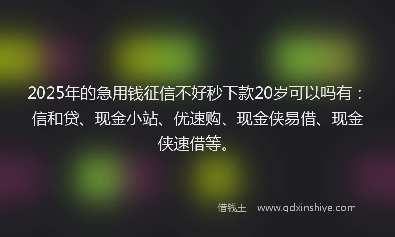 2025年的急用钱征信不好秒下款20岁可以吗有：信和贷、现金小站、优速购、现金侠易借、现金侠速借等。